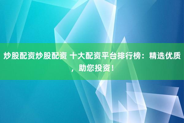 炒股配资炒股配资 十大配资平台排行榜：精选优质，助您投资！