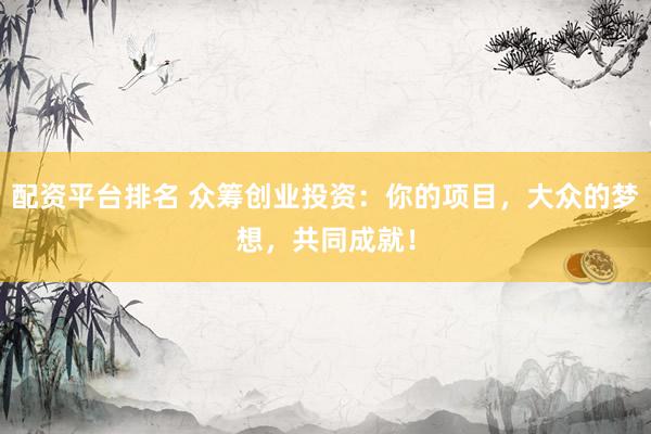 配资平台排名 众筹创业投资：你的项目，大众的梦想，共同成就！