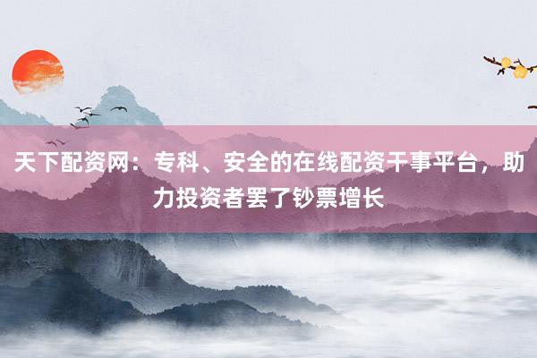 天下配资网：专科、安全的在线配资干事平台，助力投资者罢了钞票增长