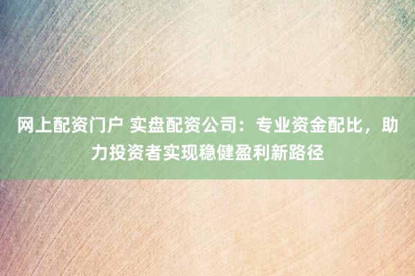 网上配资门户 实盘配资公司：专业资金配比，助力投资者实现稳健盈利新路径