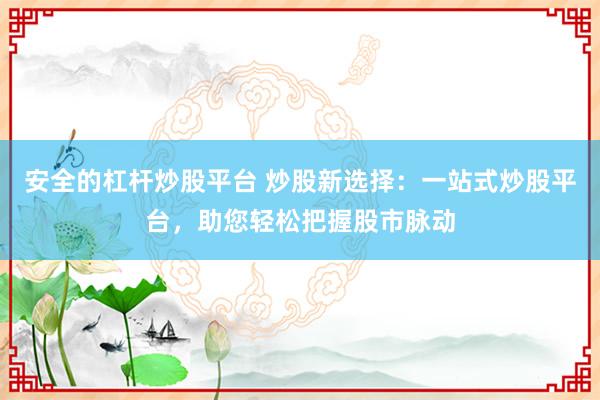 安全的杠杆炒股平台 炒股新选择：一站式炒股平台，助您轻松把握股市脉动