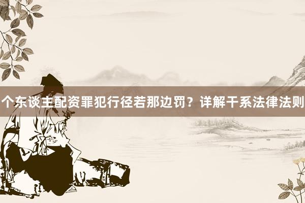 个东谈主配资罪犯行径若那边罚？详解干系法律法则