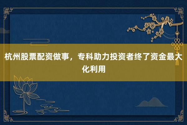 杭州股票配资做事，专科助力投资者终了资金最大化利用
