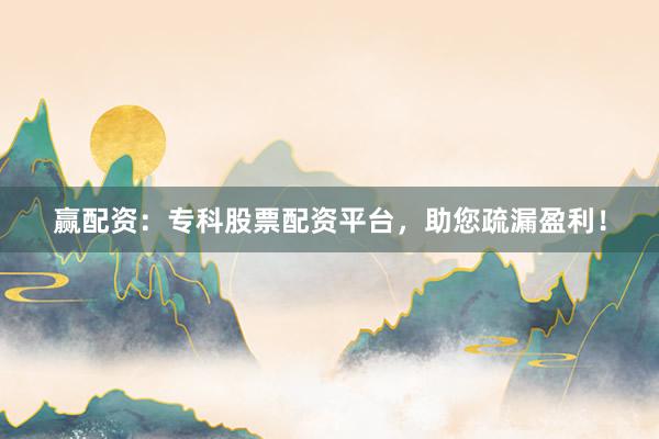 赢配资：专科股票配资平台，助您疏漏盈利！