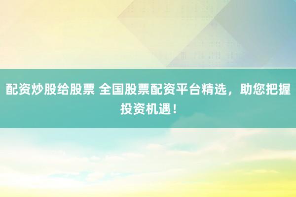 配资炒股给股票 全国股票配资平台精选，助您把握投资机遇！