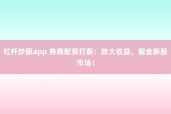 杠杆炒股app 券商配资打新：放大收益，掘金新股市场！