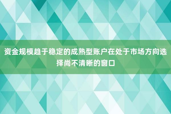 资金规模趋于稳定的成熟型账户在处于市场方向选择尚不清晰的窗口