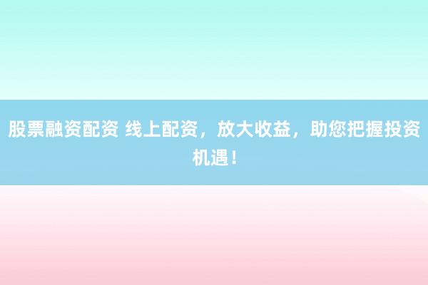 股票融资配资 线上配资，放大收益，助您把握投资机遇！