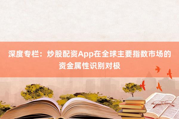 深度专栏：炒股配资App在全球主要指数市场的资金属性识别对极
