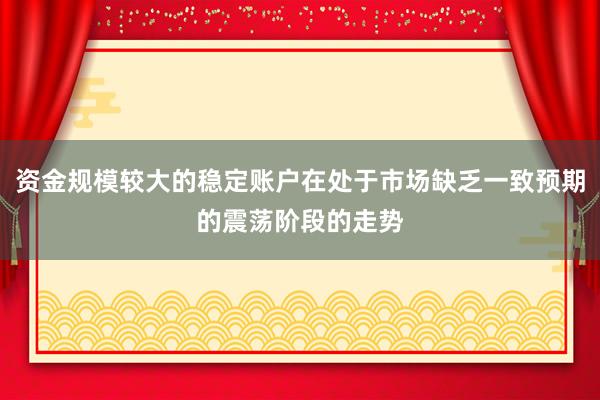 资金规模较大的稳定账户在处于市场缺乏一致预期的震荡阶段的走势