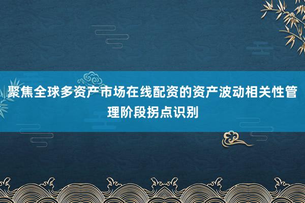 聚焦全球多资产市场在线配资的资产波动相关性管理阶段拐点识别