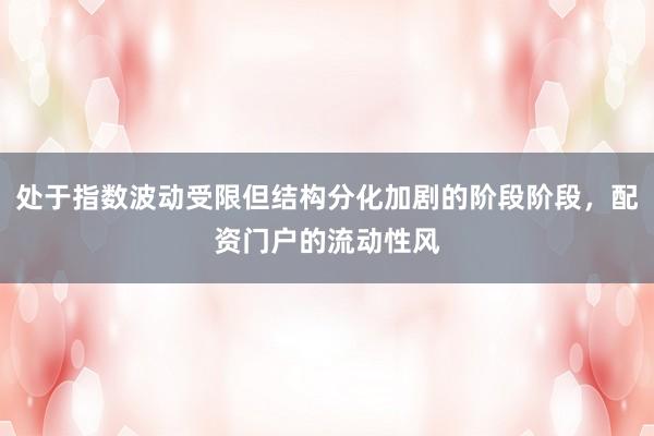 处于指数波动受限但结构分化加剧的阶段阶段，配资门户的流动性风