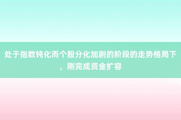 处于指数钝化而个股分化加剧的阶段的走势格局下，刚完成资金扩容