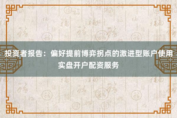 投资者报告：偏好提前博弈拐点的激进型账户使用实盘开户配资服务