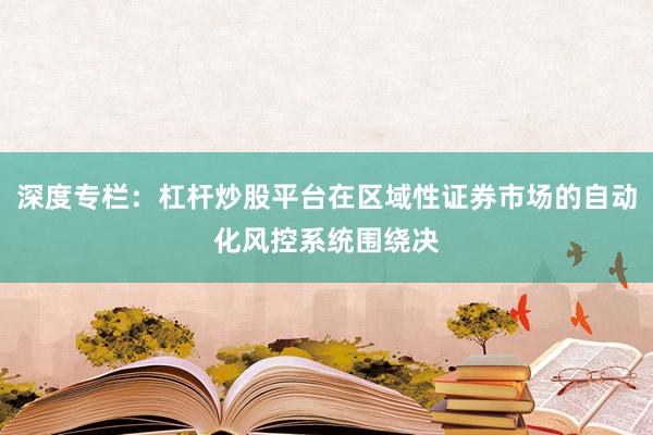 深度专栏：杠杆炒股平台在区域性证券市场的自动化风控系统围绕决