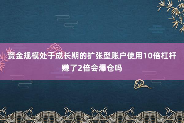 资金规模处于成长期的扩张型账户使用10倍杠杆赚了2倍会爆仓吗