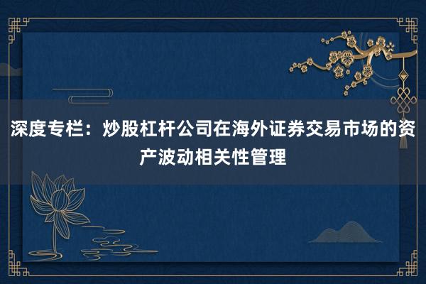 深度专栏：炒股杠杆公司在海外证券交易市场的资产波动相关性管理