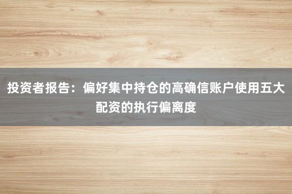 投资者报告：偏好集中持仓的高确信账户使用五大配资的执行偏离度