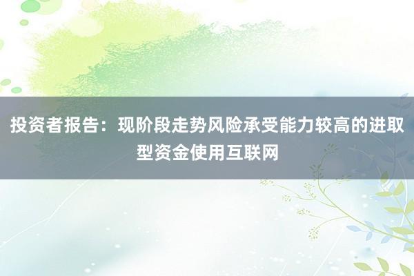 投资者报告：现阶段走势风险承受能力较高的进取型资金使用互联网