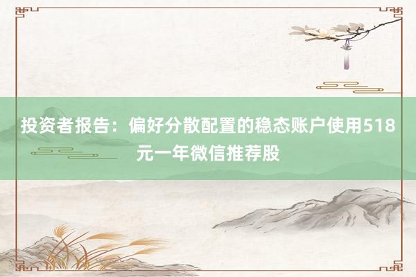 投资者报告：偏好分散配置的稳态账户使用518元一年微信推荐股