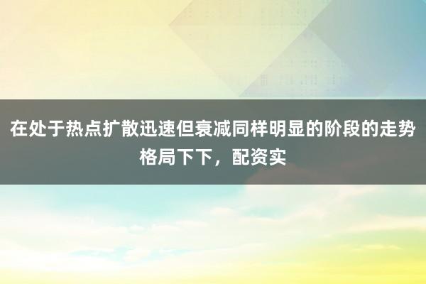 在处于热点扩散迅速但衰减同样明显的阶段的走势格局下下，配资实