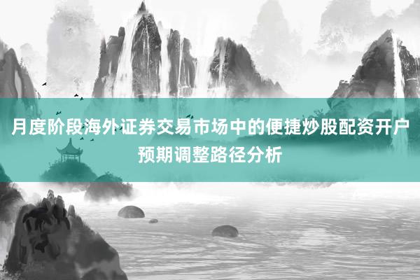 月度阶段海外证券交易市场中的便捷炒股配资开户预期调整路径分析