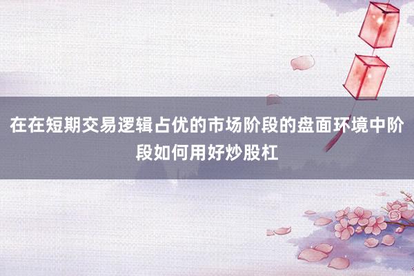 在在短期交易逻辑占优的市场阶段的盘面环境中阶段如何用好炒股杠