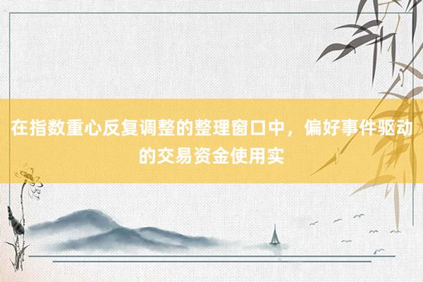 在指数重心反复调整的整理窗口中，偏好事件驱动的交易资金使用实