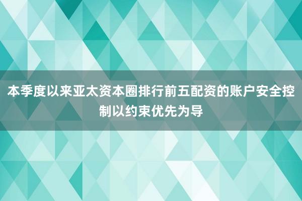 本季度以来亚太资本圈排行前五配资的账户安全控制以约束优先为导