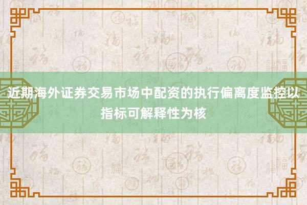 近期海外证券交易市场中配资的执行偏离度监控以指标可解释性为核