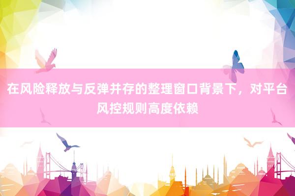 在风险释放与反弹并存的整理窗口背景下，对平台风控规则高度依赖