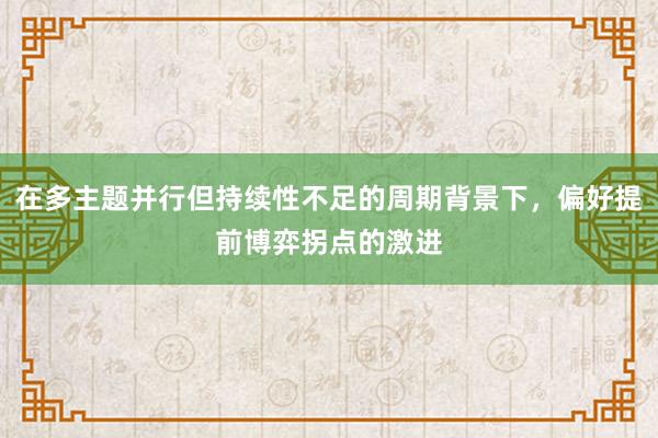 在多主题并行但持续性不足的周期背景下，偏好提前博弈拐点的激进