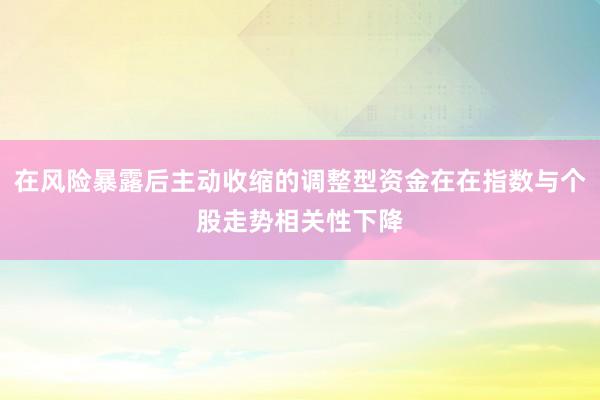 在风险暴露后主动收缩的调整型资金在在指数与个股走势相关性下降