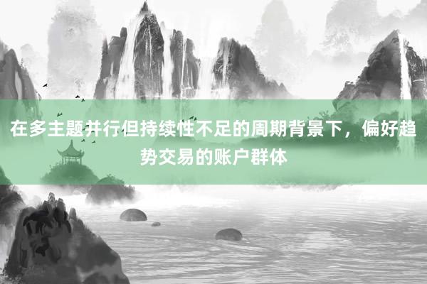 在多主题并行但持续性不足的周期背景下，偏好趋势交易的账户群体