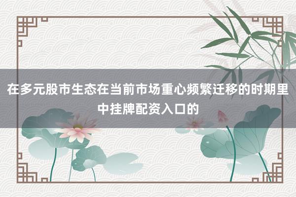 在多元股市生态在当前市场重心频繁迁移的时期里中挂牌配资入口的
