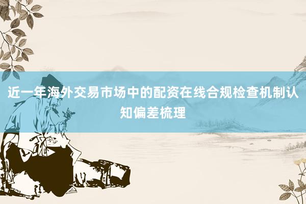 近一年海外交易市场中的配资在线合规检查机制认知偏差梳理
