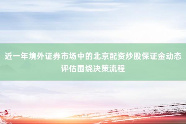 近一年境外证券市场中的北京配资炒股保证金动态评估围绕决策流程