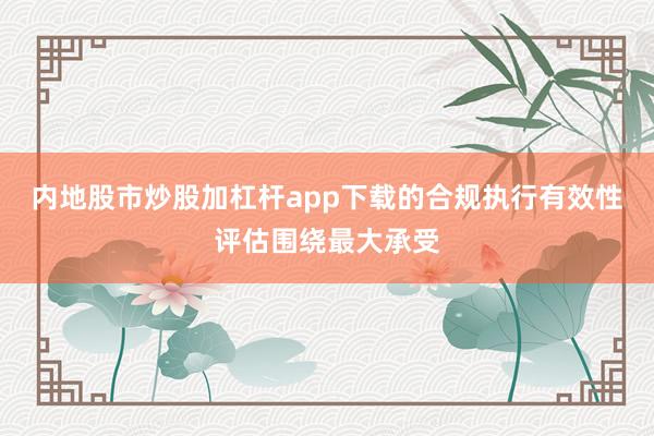 内地股市炒股加杠杆app下载的合规执行有效性评估围绕最大承受