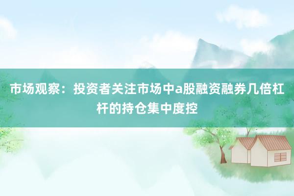 市场观察：投资者关注市场中a股融资融券几倍杠杆的持仓集中度控