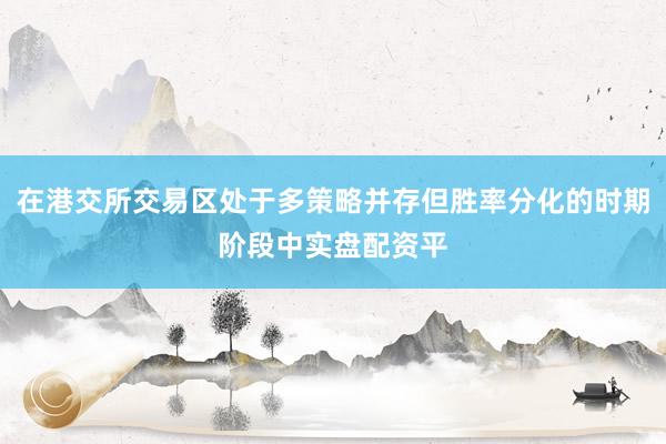 在港交所交易区处于多策略并存但胜率分化的时期阶段中实盘配资平