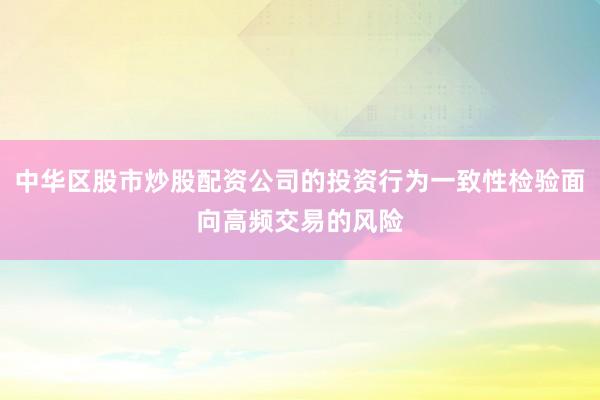 中华区股市炒股配资公司的投资行为一致性检验面向高频交易的风险