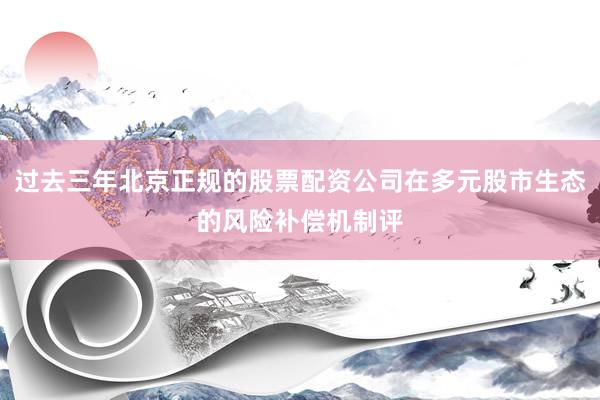 过去三年北京正规的股票配资公司在多元股市生态的风险补偿机制评