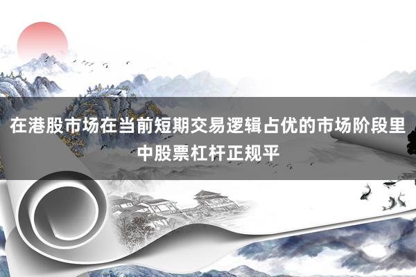 在港股市场在当前短期交易逻辑占优的市场阶段里中股票杠杆正规平
