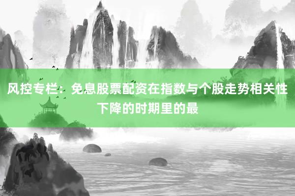 风控专栏：免息股票配资在指数与个股走势相关性下降的时期里的最