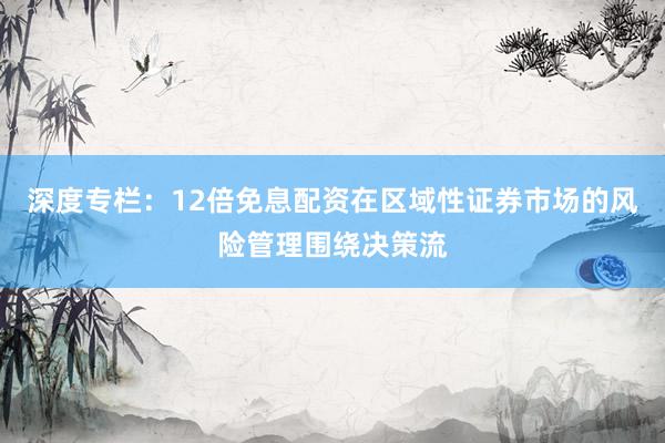 深度专栏：12倍免息配资在区域性证券市场的风险管理围绕决策流