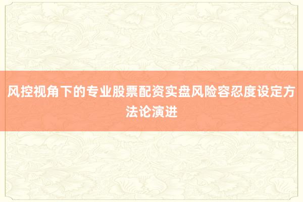 风控视角下的专业股票配资实盘风险容忍度设定方法论演进