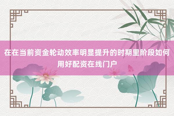 在在当前资金轮动效率明显提升的时期里阶段如何用好配资在线门户