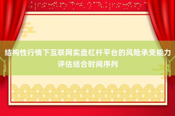 结构性行情下互联网实盘杠杆平台的风险承受能力评估结合时间序列