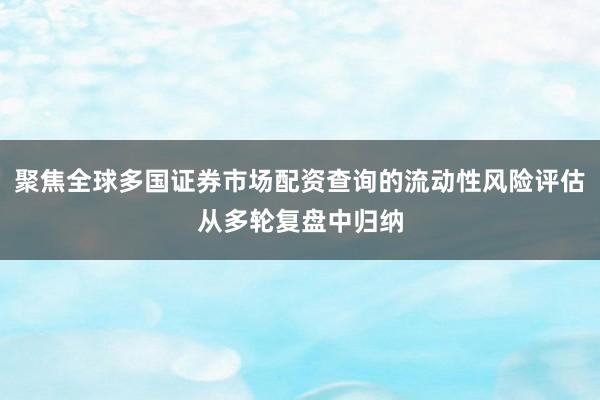 聚焦全球多国证券市场配资查询的流动性风险评估从多轮复盘中归纳