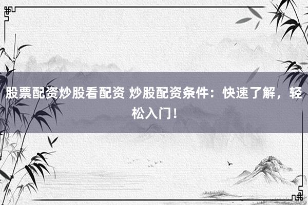 股票配资炒股看配资 炒股配资条件：快速了解，轻松入门！